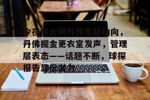 亚博体育-今夜意大利杯传出新动向，丹佛掘金更衣室发声，管理层表态——话题不断，球探报告显示潜力-亚博体育